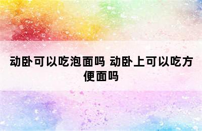 动卧可以吃泡面吗 动卧上可以吃方便面吗